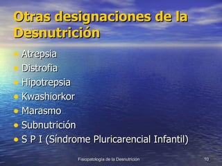 Otras designaciones de la Desnutrición Atrepsia Distrofia Hipotrepsia Kwashiorkor Marasmo Subnutrición S P I (Síndrome Pluricarencial Infantil) 