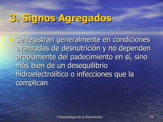 3. Signos Agregados Se registran generalmente en condiciones avanzadas de desnutrición y no dependen propiamente del padecimiento en sí, sino más bien de un desequilibrio hidroelectrolítico o infecciones que la complican  