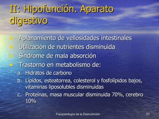 II: Hipofunción. Aparato digestivo   Aplanamiento de vellosidades intestinales Utilización de nutrientes disminuida Síndrome de mala absorción Trastorno en metabolismo de: Hidratos de carbono Lípidos, esteatorrea, colesterol y fosfolípidos bajos, vitaminas liposolubles disminuidas Proteínas, masa muscular disminuida 70%, cerebro 10% 