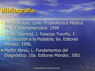Bibliografía Bates. Bickley, Lynn. Propedéutica Médica. 7a. Ed. Interamericana. 1999 Gámez Eternod, J. Palacios Treviño, J . Introducción a la Pediatría. 6a. Editores Méndez. 1996. Martín Abreu, L. Fundamentos del Diagnóstico. 10a. Editores Méndez. 2001 