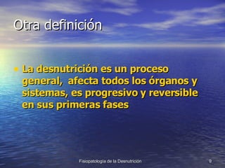 Otra definición La desnutrición es un proceso general,  afecta todos los órganos y sistemas, es progresivo y reversible en sus primeras fases 