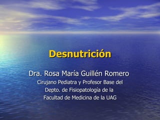 Desnutrición Dra. Rosa María Guillén Romero  Cirujano Pediatra y Profesor Base del Depto. de Fisiopatología de la  Facultad de Medicina de la UAG 