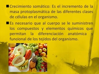 Crecimiento somático: Es el incremento de la masa protoplasmática de las diferentes clases de células en el organismo.  Es necesario que al cuerpo se le suministren los compuestos y elementos químicos que permitan la diferenciación anatómica y funcional de los tejidos del organismo.  