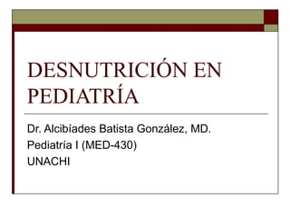 DESNUTRICIÓN EN
PEDIATRÍA
Dr. Alcibíades Batista González, MD.
Pediatría I (MED-430)
UNACHI
 