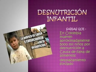 SABIAS QUE :
En Colombia
mueren
aproximadamente
5000 mil niños por
desnutrición a
Causa de falta de
alimentos
desplazamiento
forzado
 