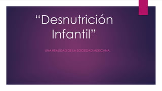 “Desnutrición 
Infantil” 
UNA REALIDAD DE LA SOCIEDAD MEXICANA. 
 