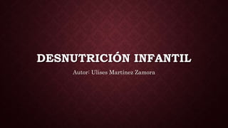 DESNUTRICIÓN INFANTIL
Autor: Ulises Martínez Zamora
 