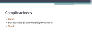 Complicaciones
• Coma
• Discapacidad física y mental permanente
• Shock
 
