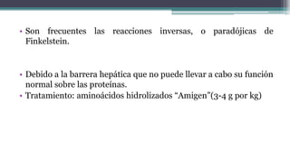 • Son frecuentes las reacciones inversas, o paradójicas de
Finkelstein.
• Debido a la barrera hepática que no puede llevar a cabo su función
normal sobre las proteínas.
• Tratamiento: aminoácidos hidrolizados “Amigen”(3-4 g por kg)
 