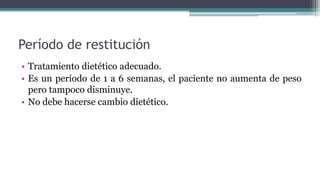 Período de restitución
• Tratamiento dietético adecuado.
• Es un período de 1 a 6 semanas, el paciente no aumenta de peso
pero tampoco disminuye.
• No debe hacerse cambio dietético.
 