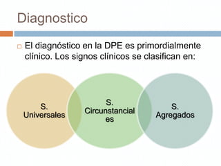 Diagnostico
   El diagnóstico en la DPE es primordialmente
    clínico. Los signos clínicos se clasifican en:




                         S.
        S.                                S.
                   Circunstancial
    Universales                       Agregados
                        es
 