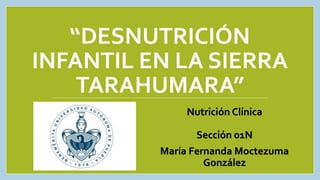 “DESNUTRICIÓN
INFANTIL EN LA SIERRA
TARAHUMARA”
Nutrición Clínica
Sección 01N
María Fernanda Moctezuma
González
 