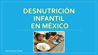 DESNUTRICIÓN
INFANTIL
EN MÉXICO
Astrid FloresTeutli
 
