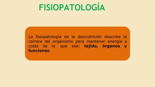 FISIOPATOLOGÍA
La fisiopatología de la desnutrición describe la
carrera del organismo para mantener energía a
costa de lo que sea: tejido, órganos y
funciones
 