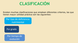 CLASIFICACIÓN
Existen muchas clasificaciones que emplean diferentes criterios, las que
tienen mayor utilidad práctica son las siguientes:
Por tipo de deficiencia
nutrimental
Por grado
Por tiempo de
evolución
 