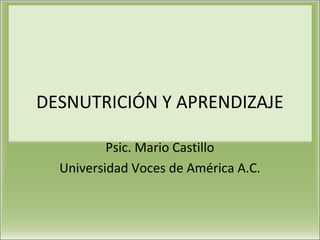 DESNUTRICIÓN Y APRENDIZAJE

          Psic. Mario Castillo
  Universidad Voces de América A.C.
 