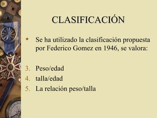 CLASIFICACIÓN
 Se ha utilizado la clasificación propuesta
  por Federico Gomez en 1946, se valora:

3. Peso/edad
4. talla...