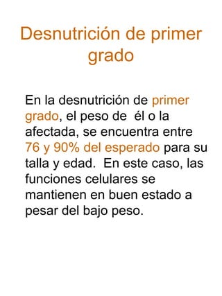 Desnutrición de primer
grado
En la desnutrición de primer
grado, el peso de él o la
afectada, se encuentra entre
76 y 90% del esperado para su
talla y edad. En este caso, las
funciones celulares se
mantienen en buen estado a
pesar del bajo peso.

 