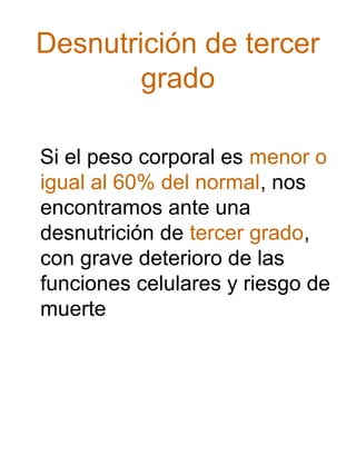 Desnutrición de tercer
grado
Si el peso corporal es menor o
igual al 60% del normal, nos
encontramos ante una
desnutrición de tercer grado,
con grave deterioro de las
funciones celulares y riesgo de
muerte

 