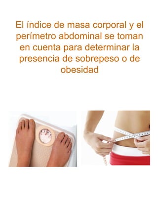 El índice de masa corporal y el
perímetro abdominal se toman
en cuenta para determinar la
presencia de sobrepeso o de
obesidad

 