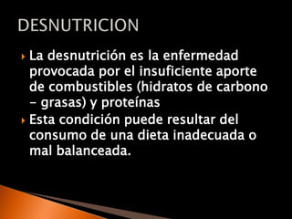 La desnutrición es la enfermedad provocada por el insuficiente aporte de combustibles (hidratos de carbono - grasas) y proteínasEsta condición puede resultar del consumo de una dieta inadecuada o mal balanceada.DESNUTRICION