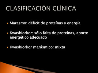 Marasmo: déficit de proteínas y energía Kwashiorkor: sólo falta de proteínas, aporte energético adecuadoKwashiorkor marásmico: mixta CLASIFICACIÓN CLÍNICA