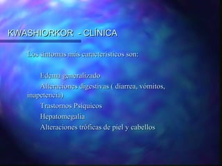 KWASHIORKOR - CLÍNICA
Los síntomas más característicos son:
Edema generalizado
Alteraciones digestivas ( diarrea, vómitos,
inapetencia)
Trastornos Psíquicos
Hepatomegalia
Alteraciones tróficas de piel y cabellos

 