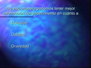 De esta manera podemos tener mejor
información del padecimiento en cuanto a
Duración
Calidad
Gravedad

 