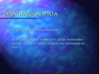 DESNUTRICION MIXTA
Se debe a ambos fenómenos juntos
Se ha visto que en al menos 10 % de los Desnutridos
sociales graves, se puede encontrar una enfermedad de
base

 