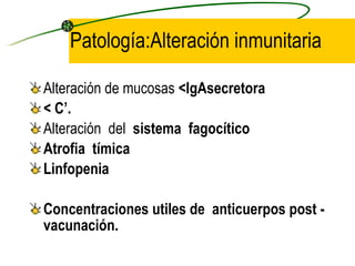 Patología:Alteración inmunitaria Alteración de mucosas  <IgAsecretora < C’. Alteración  del  sistema  fagocítico Atrofia  tímica   Linfopenia Concentraciones utiles de  anticuerpos post -vacunación. 