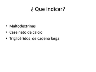¿ Que indicar?

• Maltodextrinas
• Caseinato de calcio
• Triglicéridos de cadena larga
 