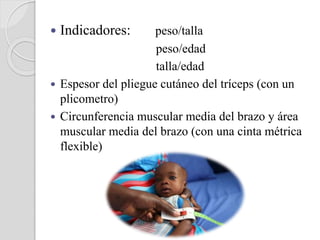  Indicadores: peso/talla
peso/edad
talla/edad
 Espesor del pliegue cutáneo del tríceps (con un
plicometro)
 Circunferencia muscular media del brazo y área
muscular media del brazo (con una cinta métrica
flexible)
 