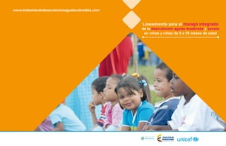 Lineamiento para el manejo integrado
de la desnutrición aguda moderada y severa
en niños y niñas de 0 a 59 meses de edad
www.tratamientodesnutricionagudacolombia.com
 