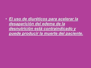 • El uso de diuréticos para acelerar la
desaparición del edema de la
desnutrición está contraindicado y
puede producir la muerte del paciente.
 