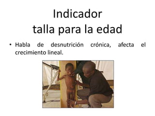 Indicador
talla para la edad
• Habla de desnutrición crónica, afecta el
crecimiento lineal.
 