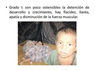 • Grado I: son poco ostensibles la detención de
desarrollo y crecimiento, hay flacidez, llanto,
apatía y disminución de la fuerza muscular.
 