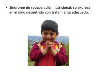 • Síndrome de recuperación nutricional: se expresa
en el niño desnutrido con tratamiento adecuado.
 