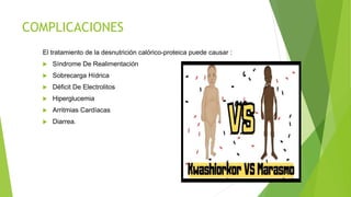 COMPLICACIONES
El tratamiento de la desnutrición calórico-proteica puede causar :
 Síndrome De Realimentación
 Sobrecarga Hídrica
 Déficit De Electrolitos
 Hiperglucemia
 Arritmias Cardíacas
 Diarrea.
 