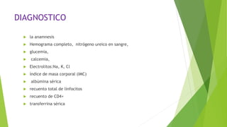 DIAGNOSTICO
 la anamnesis
 Hemograma completo, nitrógeno ureico en sangre,
 glucemia,
 calcemia,
 Electrolitos:Na, K, Cl
 índice de masa corporal (IMC)
 albúmina sérica
 recuento total de linfocitos
 recuento de CD4+
 transferrina sérica
 