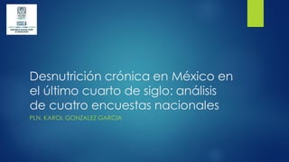 Desnutrición crónica en México en
el último cuarto de siglo: análisis
de cuatro encuestas nacionales
PLN. KAROL GONZALEZ GARCIA
 