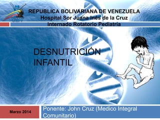 DESNUTRICIÓN
INFANTIL
Ponente: John Cruz (Medico Integral
Comunitario)
REPUBLICA BOLIVARIANA DE VENEZUELA
Hospital Sor Juana Inés de la Cruz
Internado Rotatorio Pediatría
Marzo 2014
 