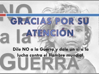 Dile NO a la Guerra y dale un si a la
lucha contra el Hambre mundial.
 