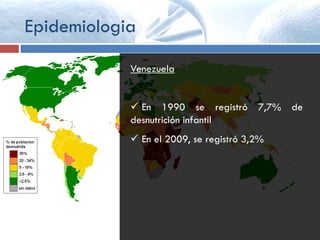 Epidemiologia
Venezuela
 En 1990 se registró 7,7% de
desnutrición infantil
 En el 2009, se registró 3,2%
 