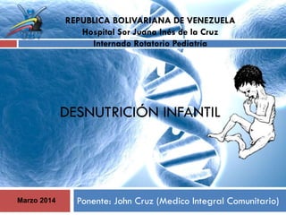DESNUTRICIÓN INFANTIL
Ponente: John Cruz (Medico Integral Comunitario)
REPUBLICA BOLIVARIANA DE VENEZUELA
Hospital Sor Juana Inés de la Cruz
Internado Rotatorio Pediatría
Marzo 2014
 