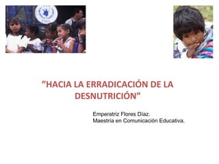 ”HACIA LA ERRADICACIÓN DE LA
DESNUTRICIÓN”
Emperatriz Flores Díaz.
Maestría en Comunicación Educativa.
 