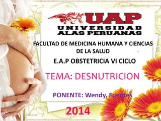 FACULTAD DE MEDICINA HUMANA Y CIENCIAS 
DE LA SALUD 
E.A.P OBSTETRICIA VI CICLO 
TEMA: DESNUTRICION 
PONENTE: Wendy, Fuentes 
2014 
 
