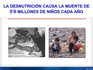 LA DESNUTRICIÓN CAUSA LA MUERTE DE
   5’6 MILLONES DE NIÑOS CADA AÑO
 