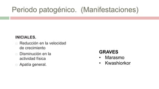 Periodo patogénico. (Manifestaciones)
INICIALES.
 Reducción en la velocidad
de crecimiento
 Disminución en la
actividad física
 Apatía general.
GRAVES
• Marasmo
• Kwashiorkor
 