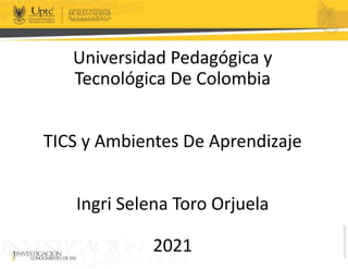 Universidad Pedagógica y
Tecnológica De Colombia
TICS y Ambientes De Aprendizaje
Ingri Selena Toro Orjuela
2021
 