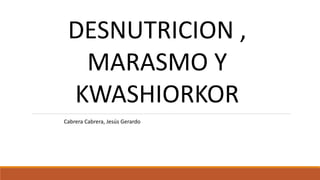 DESNUTRICION ,
MARASMO Y
KWASHIORKOR
Cabrera Cabrera, Jesús Gerardo
 